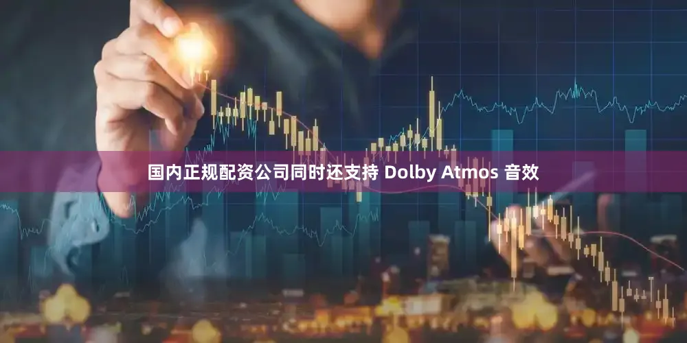 国内正规配资公司同时还支持 Dolby Atmos 音效