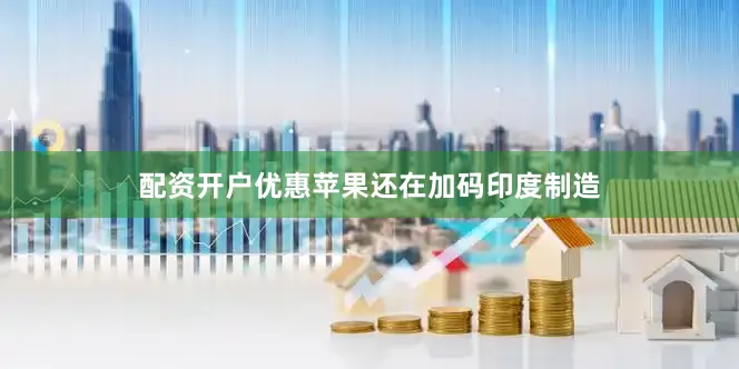 配资开户优惠苹果还在加码印度制造